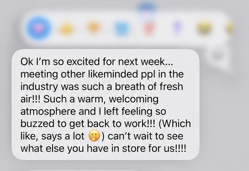 Student testimonial: Ok I'm so excited for next week — meeting other likeminded ppl in the industry was such a breath of fresh air. Such a warm, welcoming atmosphere and I left feeling so buzzed to get back to work. Can't wait to see what else you have in store for us.